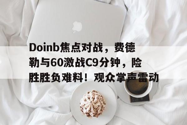 亚博体育-Doinb焦点对战，费德勒与60激战C9分钟，险胜胜负难料！观众掌声雷动-亚博体育