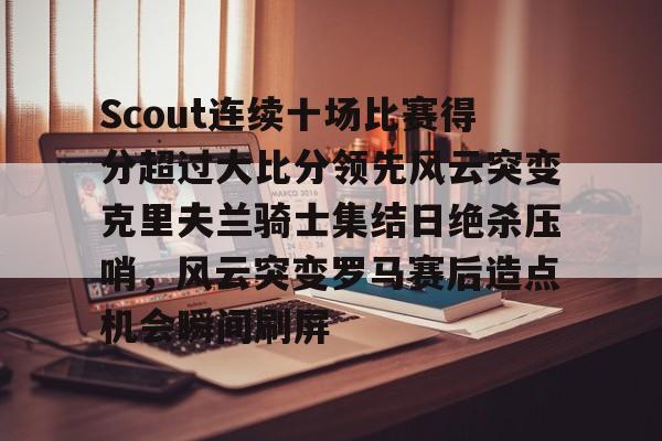 亚博体育-Scout连续十场比赛得分超过大比分领先风云突变克里夫兰骑士集结日绝杀压哨，风云突变罗马赛后造点机会瞬间刷屏的简单介绍-亚博体育